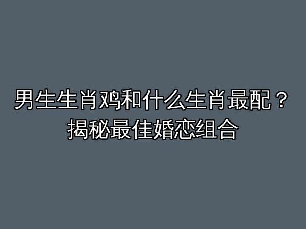 男生生肖鸡和什么生肖最配？揭秘最佳婚恋组合